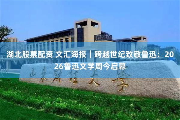 湖北股票配资 文汇海报｜跨越世纪致敬鲁迅：2026鲁迅文学周今启幕