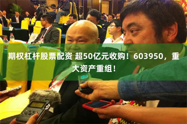 期权杠杆股票配资 超50亿元收购！603950，重大资产重组！
