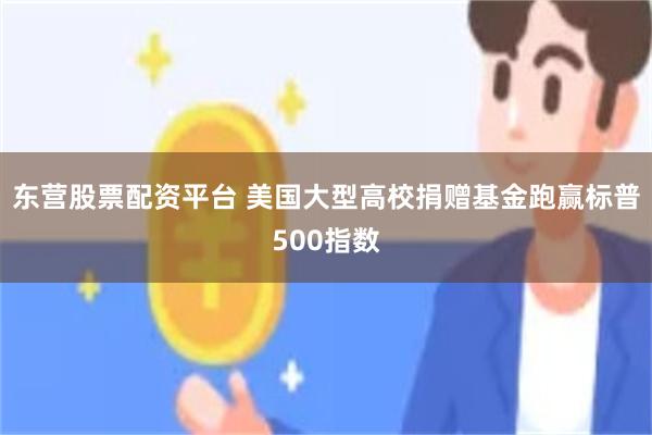 东营股票配资平台 美国大型高校捐赠基金跑赢标普500指数