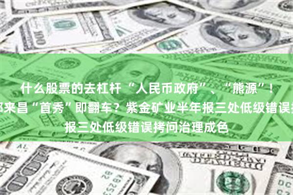 什么股票的去杠杆 “人民币政府”、“熊源”！新任董事长邹来昌“首秀”即翻车？紫金矿业半年报三处低级错误拷问治理成色