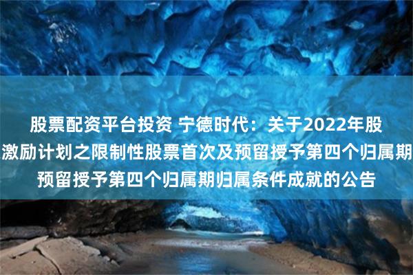 股票配资平台投资 宁德时代：关于2022年股票期权与限制性股票激励计划之限制性股票首次及预留授予第四个归属期归属条件成就的公告
