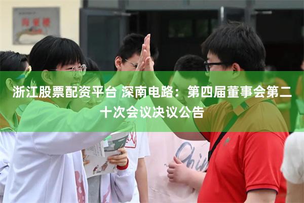 浙江股票配资平台 深南电路：第四届董事会第二十次会议决议公告