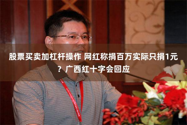 股票买卖加杠杆操作 网红称捐百万实际只捐1元？广西红十字会回应