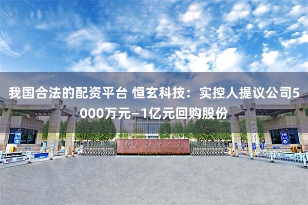 我国合法的配资平台 恒玄科技：实控人提议公司5000万元—1亿元回购股份