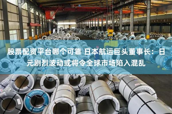 股票配资平台哪个可靠 日本航运巨头董事长:日元剧烈波动或将令全球市场陷入混乱