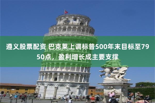遵义股票配资 巴克莱上调标普500年末目标至7950点,盈利增长成主要支撑