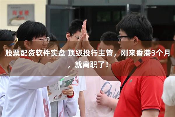 股票配资软件实盘 顶级投行主管，刚来香港3个月，就离职了！