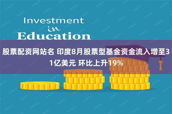 股票配资网站名 印度8月股票型基金资金流入增至31亿美元 环比上升19%