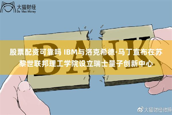 股票配资可靠吗 IBM与洛克希德·马丁宣布在苏黎世联邦理工学院设立瑞士量子创新中心