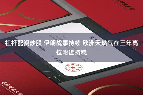 杠杆配资炒股 伊朗战事持续 欧洲天然气在三年高位附近持稳