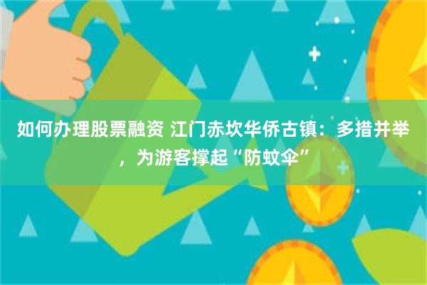 如何办理股票融资 江门赤坎华侨古镇：多措并举，为游客撑起“防蚊伞”