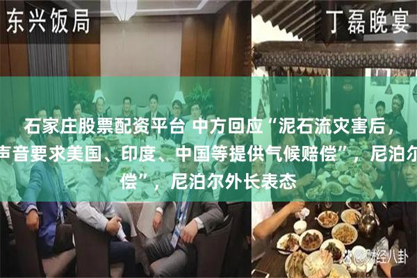 石家庄股票配资平台 中方回应“泥石流灾害后，尼泊尔有声音要求美国、印度、中国等提供气候赔偿”，尼泊尔外长表态