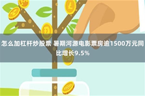 怎么加杠杆炒股票 暑期河源电影票房逾1500万元同比增长9.5%