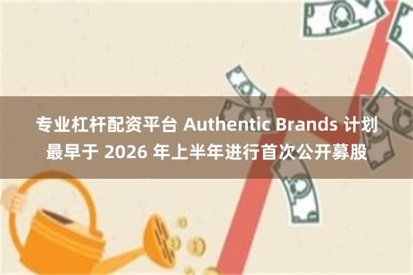 专业杠杆配资平台 Authentic Brands 计划最早于 2026 年上半年进行首次公开募股