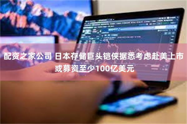 配资之家公司 日本存储巨头铠侠据悉考虑赴美上市 或募资至少100亿美元