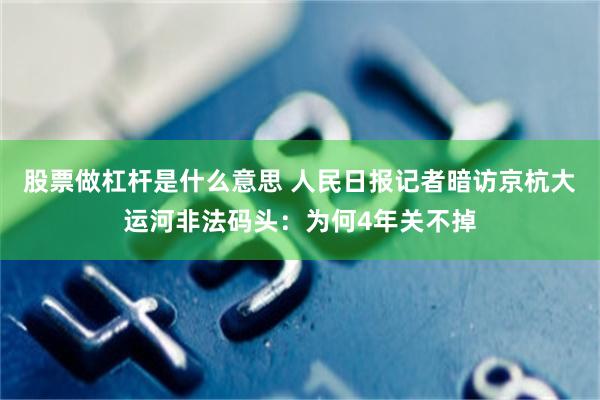 股票做杠杆是什么意思 人民日报记者暗访京杭大运河非法码头：为何4年关不掉