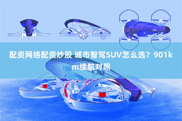 配资网络配资炒股 城市智驾SUV怎么选？901km续航对照