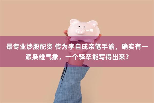 最专业炒股配资 传为李自成亲笔手谕，确实有一派枭雄气象，一个驿卒能写得出来？