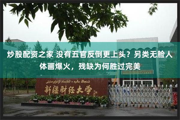炒股配资之家 没有五官反倒更上头？另类无脸人体画爆火，残缺为何胜过完美