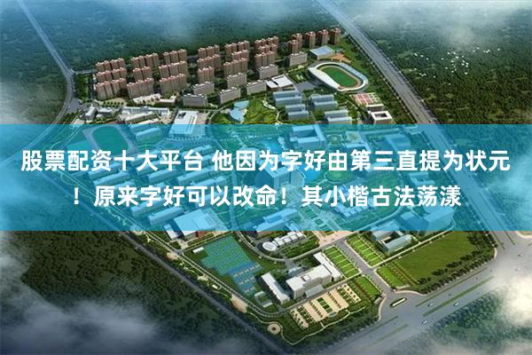 股票配资十大平台 他因为字好由第三直提为状元！原来字好可以改命！其小楷古法荡漾