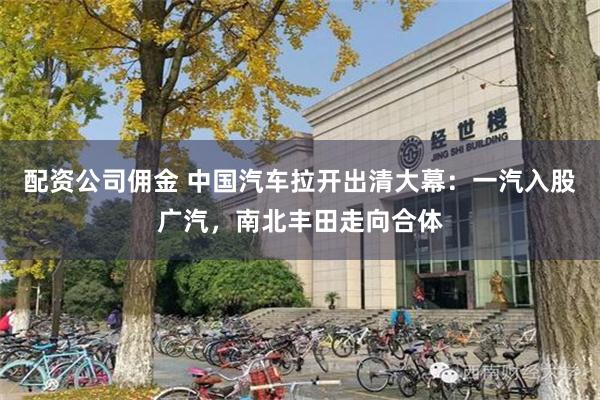 配资公司佣金 中国汽车拉开出清大幕：一汽入股广汽，南北丰田走向合体