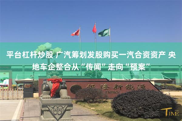 平台杠杆炒股 广汽筹划发股购买一汽合资资产 央地车企整合从“传闻”走向“预案”