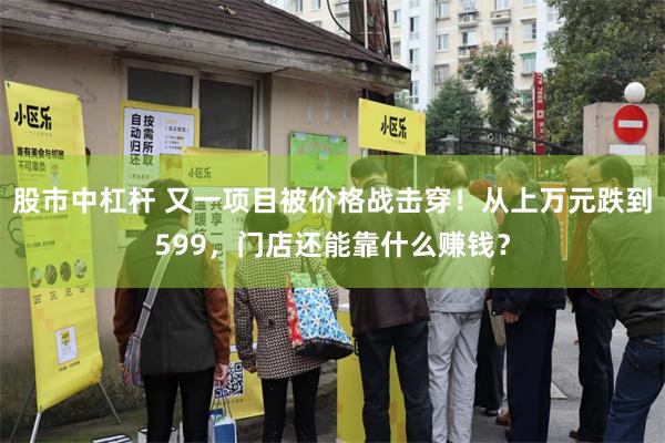 股市中杠杆 又一项目被价格战击穿！从上万元跌到599，门店还能靠什么赚钱？