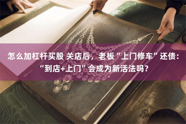 怎么加杠杆买股 关店后，老板“上门修车”还债：“到店+上门”会成为新活法吗？