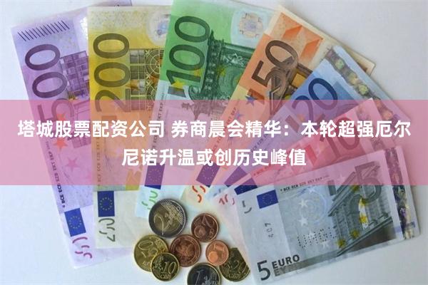 塔城股票配资公司 券商晨会精华：本轮超强厄尔尼诺升温或创历史峰值