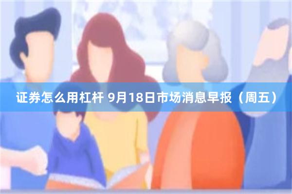 证券怎么用杠杆 9月18日市场消息早报(周五)