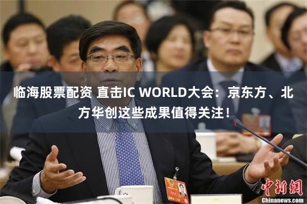 临海股票配资 直击IC WORLD大会：京东方、北方华创这些成果值得关注！