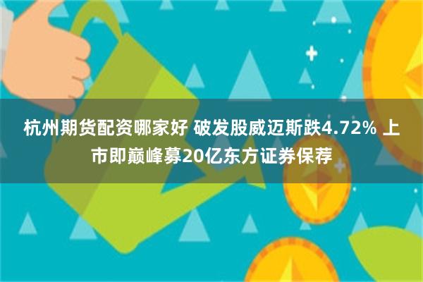 杭州期货配资哪家好 破发股威迈斯跌4.72% 上市即巅峰募20亿东方证券保荐