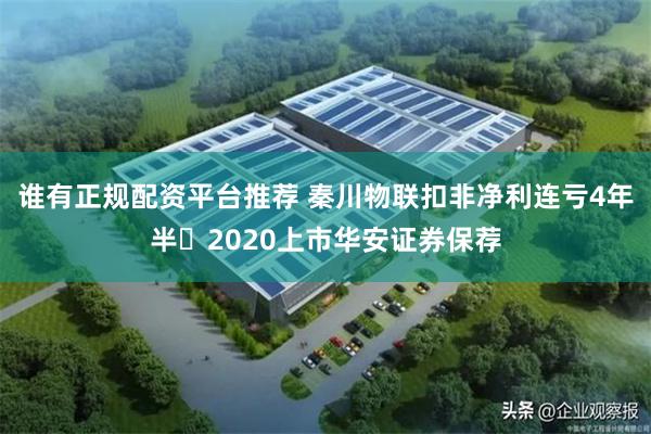 谁有正规配资平台推荐 秦川物联扣非净利连亏4年半 2020上市华安证券保荐
