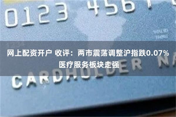 网上配资开户 收评:两市震荡调整沪指跌0.07% 医疗服务板块走强