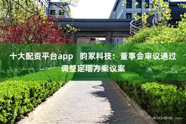 十大配资平台app   昀冢科技：董事会审议通过调整定增方案议案