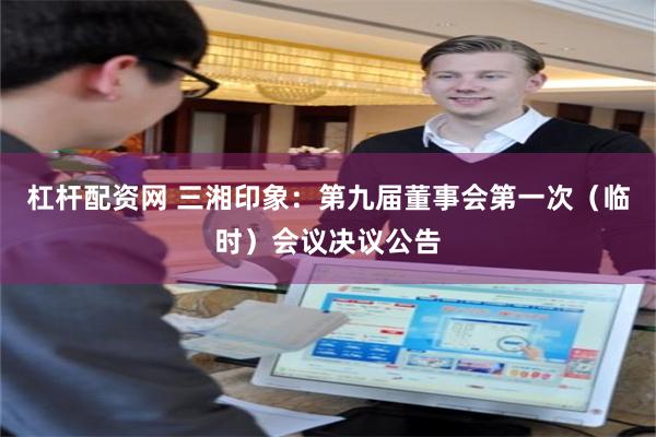 杠杆配资网 三湘印象：第九届董事会第一次（临时）会议决议公告
