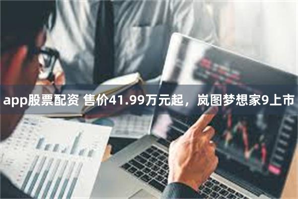 app股票配资 售价41.99万元起,岚图梦想家9上市