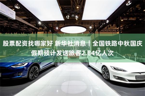 股票配资找哪家好 新华社消息｜全国铁路中秋国庆假期预计发送旅客2.84亿人次