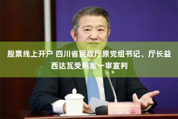股票线上开户 四川省民政厅原党组书记、厅长益西达瓦受贿案一审宣判
