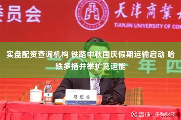 实盘配资查询机构 铁路中秋国庆假期运输启动 哈铁多措并举扩充运能