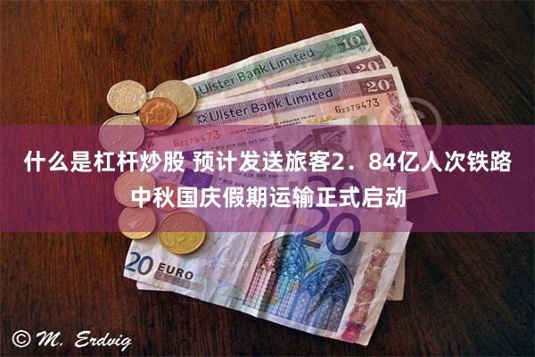 什么是杠杆炒股 预计发送旅客2．84亿人次铁路中秋国庆假期运输正式启动