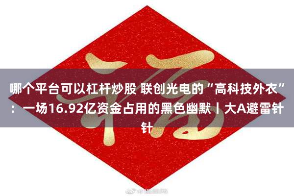 哪个平台可以杠杆炒股 联创光电的“高科技外衣”:一场16.92亿资金占用的黑色幽默丨大A避雷针