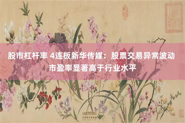 股市杠杆率 4连板新华传媒：股票交易异常波动 市盈率显著高于行业水平