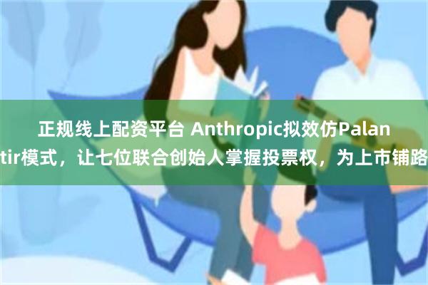 正规线上配资平台 Anthropic拟效仿Palantir模式，让七位联合创始人掌握投票权，为上市铺路