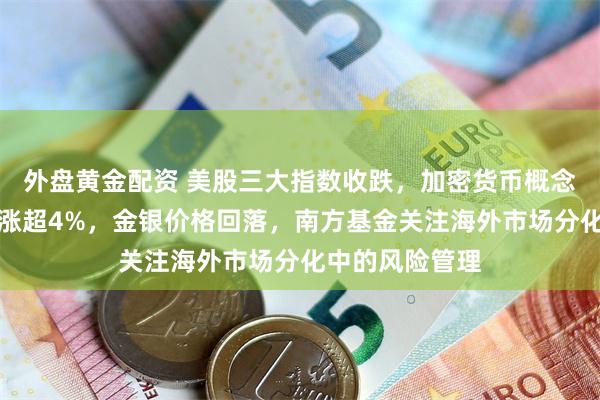 外盘黄金配资 美股三大指数收跌，加密货币概念股下挫，美油涨超4%，金银价格回落，南方基金关注海外市场分化中的风险管理