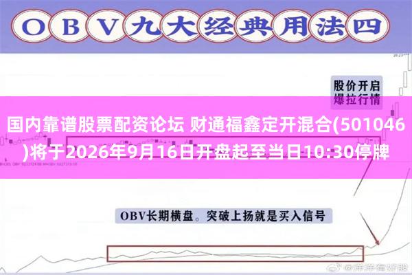 国内靠谱股票配资论坛 财通福鑫定开混合(501046)将于2026年9月16日开盘起至当日10:30停牌