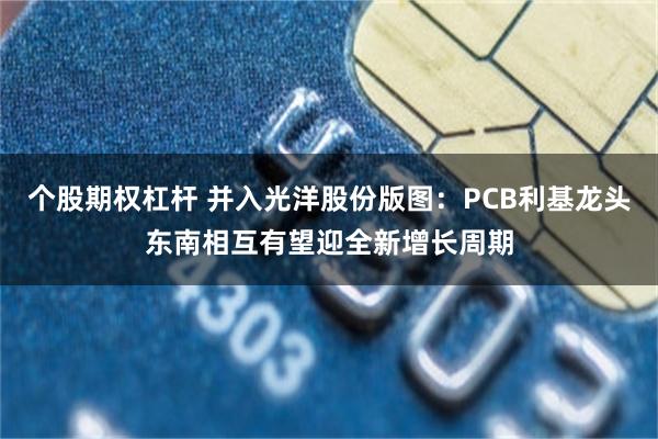 个股期权杠杆 并入光洋股份版图：PCB利基龙头东南相互有望迎全新增长周期