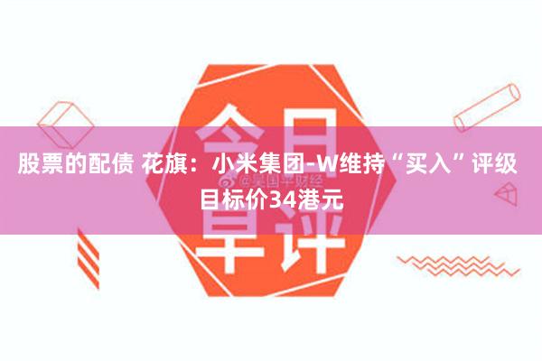 股票的配债 花旗：小米集团-W维持“买入”评级 目标价34港元