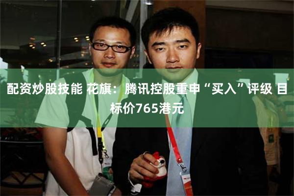 配资炒股技能 花旗：腾讯控股重申“买入”评级 目标价765港元