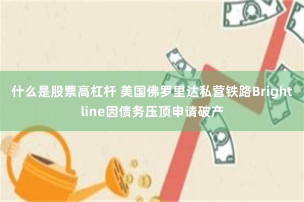 什么是股票高杠杆 美国佛罗里达私营铁路Brightline因债务压顶申请破产